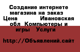 Создание интернете магазина на заказ › Цена ­ 5 500 - Ивановская обл. Компьютеры и игры » Услуги   